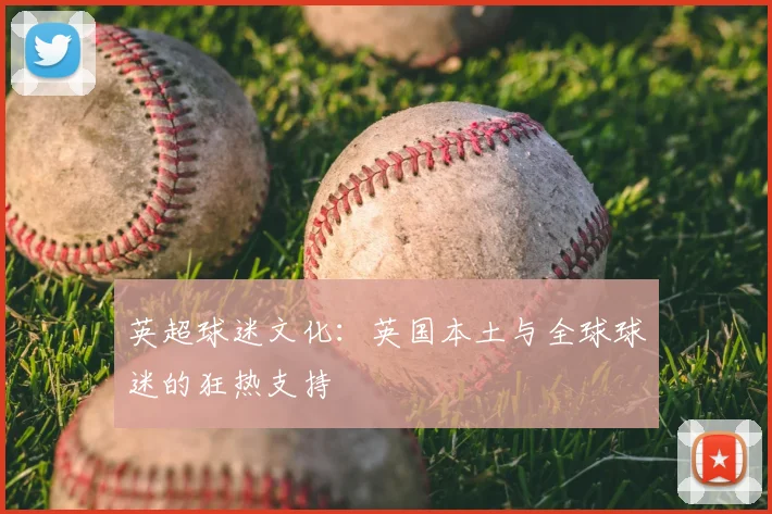 英超球迷文化：英国本土与全球球迷的狂热支持
