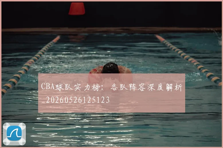 CBA球队实力榜：各队阵容深度解析_20260526125123