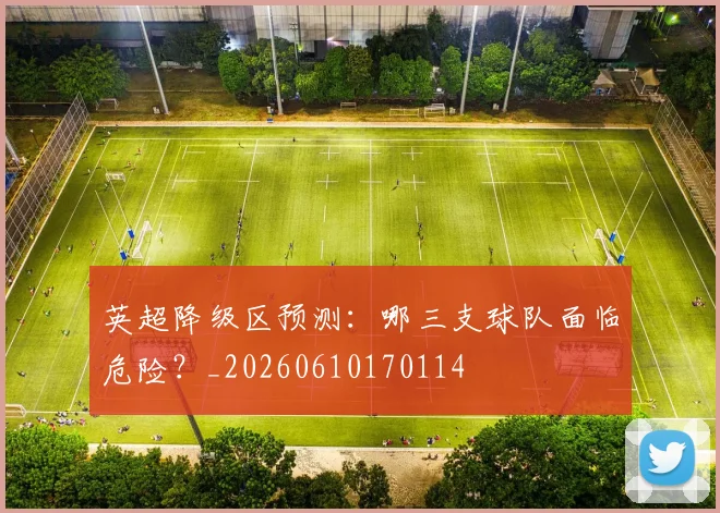 英超降级区预测：哪三支球队面临危险？_20260610170114