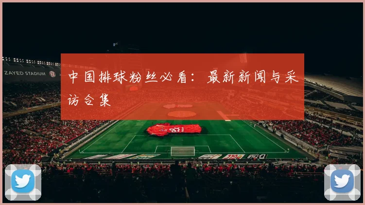 中国排球粉丝必看：最新新闻与采访合集