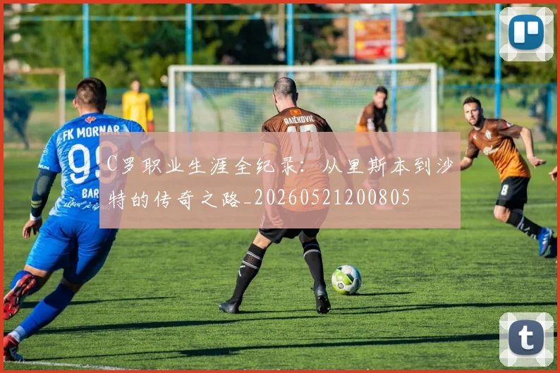 C罗职业生涯全纪录：从里斯本到沙特的传奇之路_20260521200805