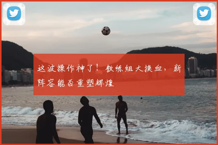 这波操作神了！教练组大换血，新阵容能否重塑辉煌