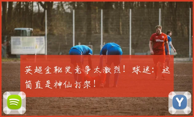 英超金靴奖竞争太激烈！球迷：这简直是神仙打架！