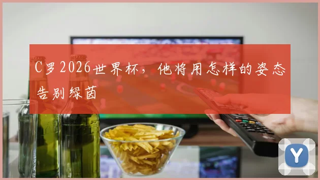 C罗2026世界杯，他将用怎样的姿态告别绿茵