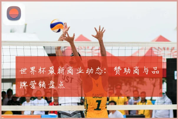 世界杯最新商业动态：赞助商与品牌营销盘点