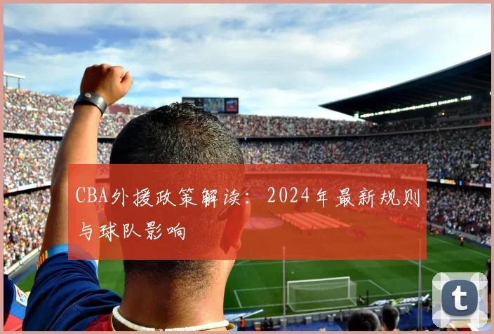 CBA外援政策解读：2024年最新规则与球队影响