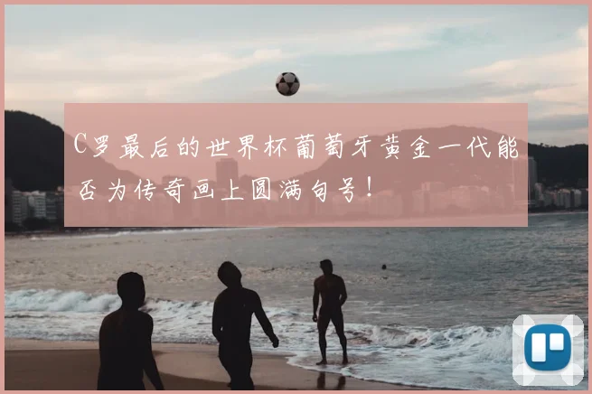 C罗最后的世界杯葡萄牙黄金一代能否为传奇画上圆满句号！