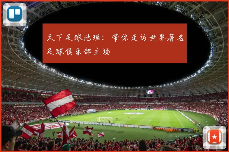 天下足球地理:带你走访世界著名足球俱乐部主场
