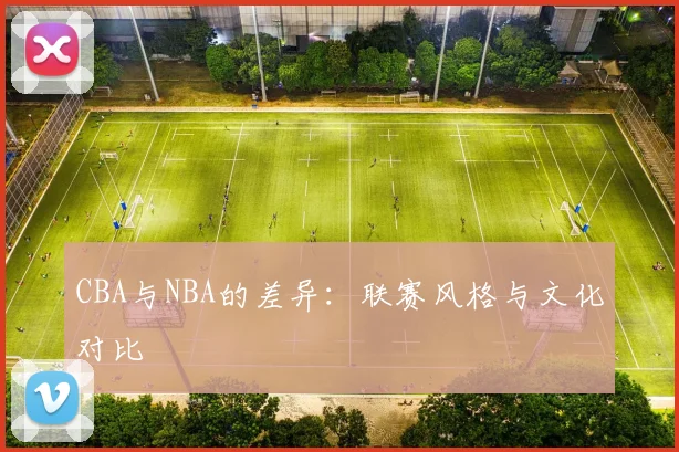 CBA与NBA的差异：联赛风格与文化对比