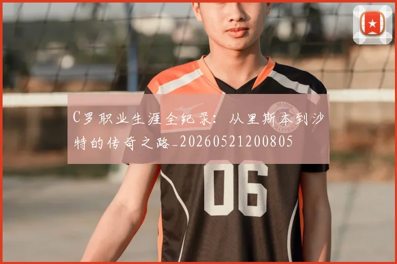 C罗职业生涯全纪录：从里斯本到沙特的传奇之路_20260521200805