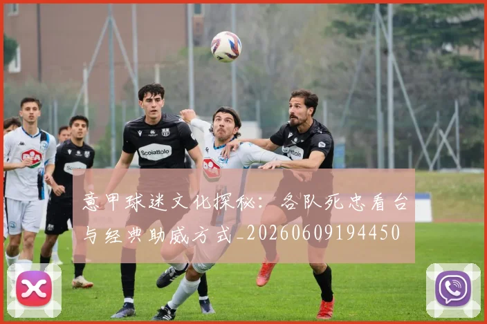 意甲球迷文化探秘：各队死忠看台与经典助威方式_20260609194450