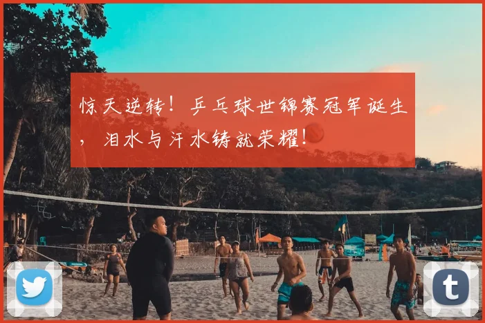 惊天逆转！乒乓球世锦赛冠军诞生，泪水与汗水铸就荣耀！