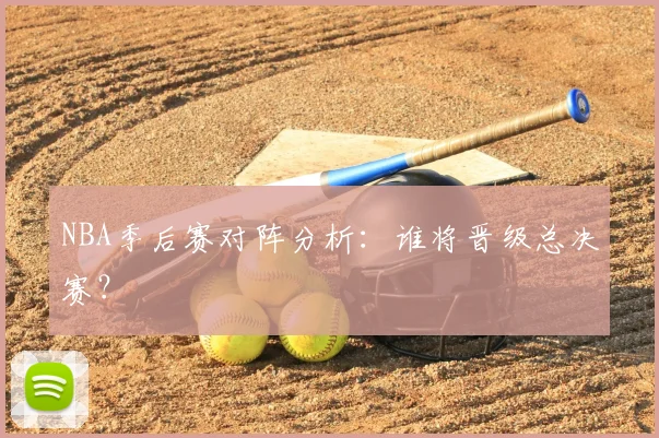 NBA季后赛对阵分析：谁将晋级总决赛？