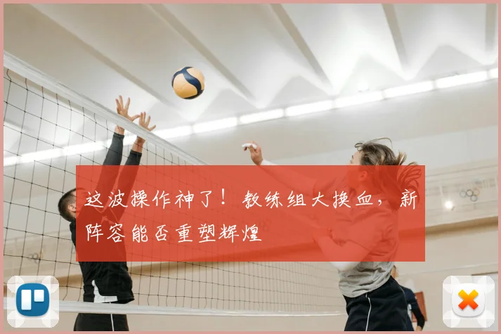 这波操作神了！教练组大换血，新阵容能否重塑辉煌