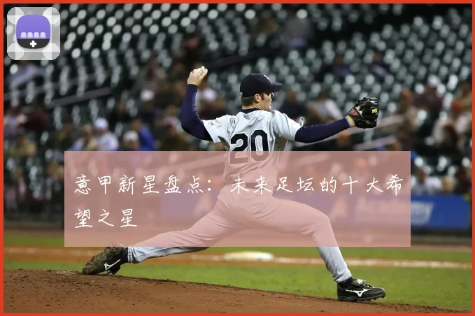 意甲新星盘点：未来足坛的十大希望之星