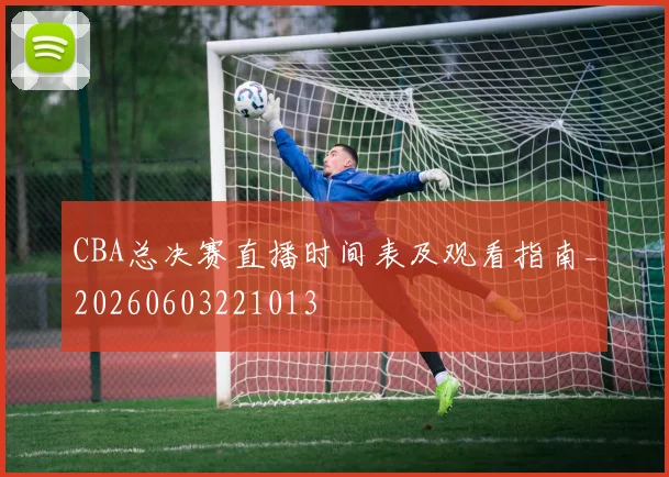 CBA总决赛直播时间表及观看指南_20260603221013