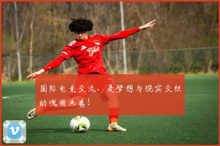 国际电竞交流,是梦想与现实交织的瑰丽画卷!