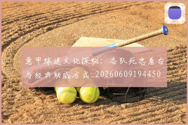 意甲球迷文化探秘：各队死忠看台与经典助威方式_20260609194450