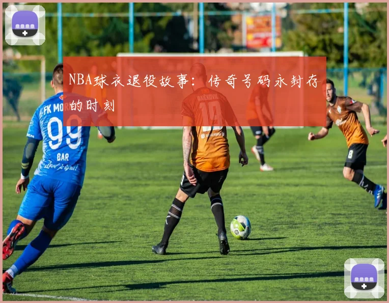 NBA球衣退役故事:传奇号码永封存的时刻