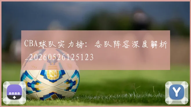 CBA球队实力榜：各队阵容深度解析_20260526125123