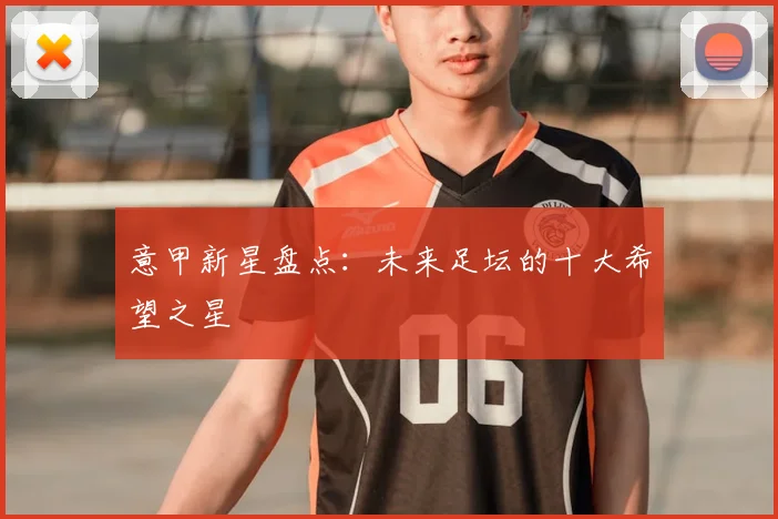 意甲新星盘点：未来足坛的十大希望之星