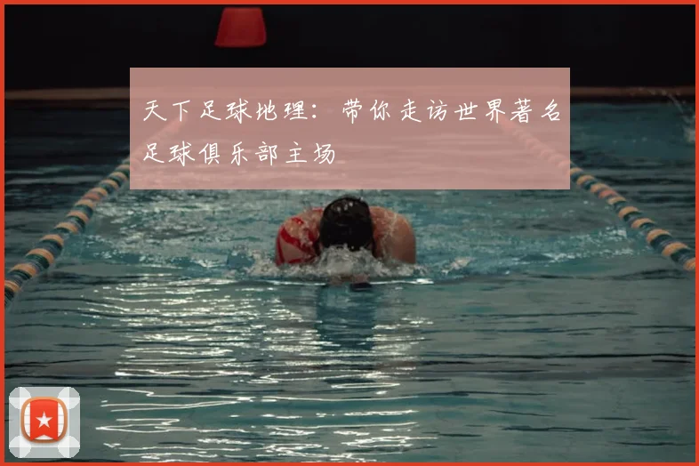 天下足球地理:带你走访世界著名足球俱乐部主场
