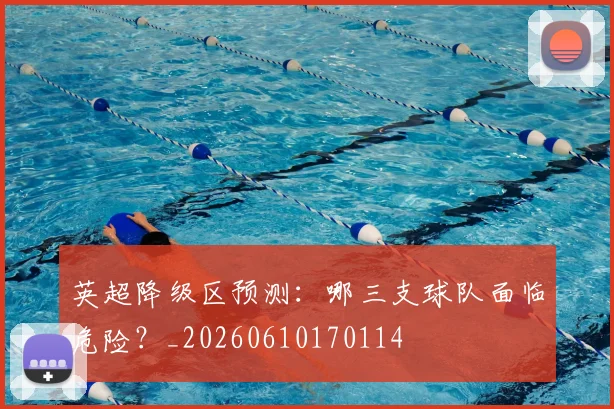 英超降级区预测：哪三支球队面临危险？_20260610170114