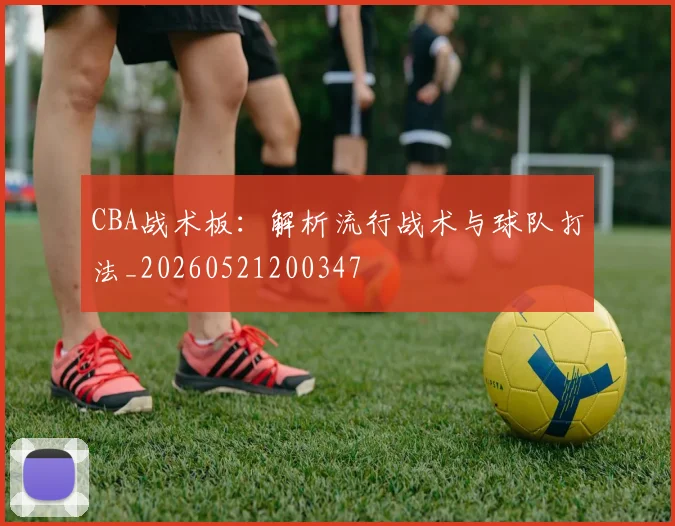 CBA战术板:解析流行战术与球队打法_20260521200347