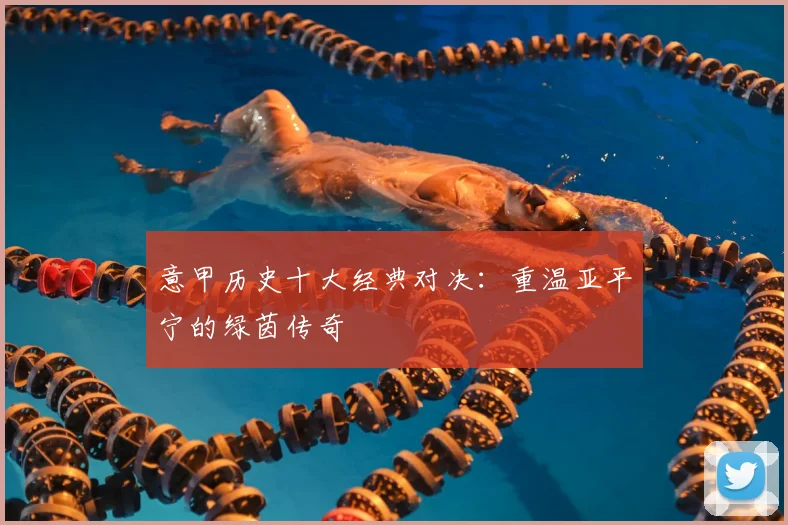 意甲历史十大经典对决：重温亚平宁的绿茵传奇