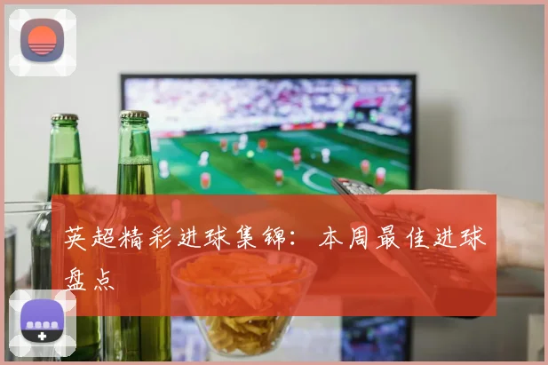 英超精彩进球集锦：本周最佳进球盘点