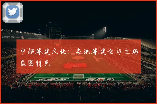 中超球迷文化：各地球迷会与主场氛围特色