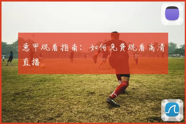 意甲观看指南：如何免费观看高清直播