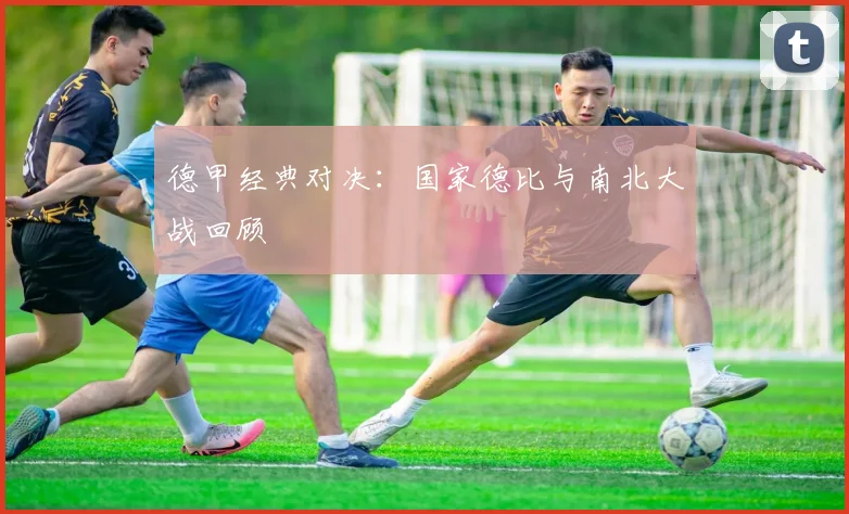 德甲经典对决：国家德比与南北大战回顾