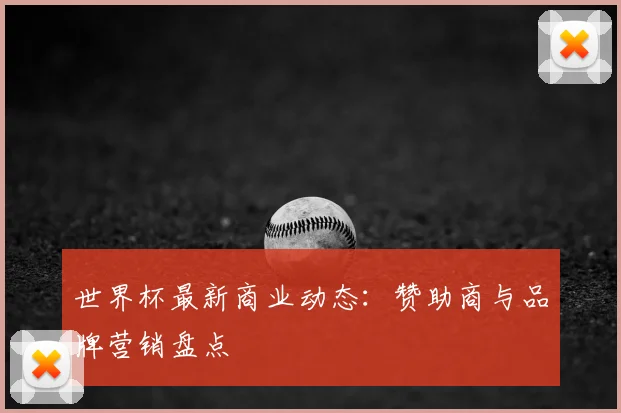 世界杯最新商业动态：赞助商与品牌营销盘点