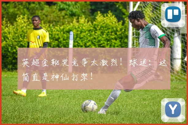 英超金靴奖竞争太激烈！球迷：这简直是神仙打架！