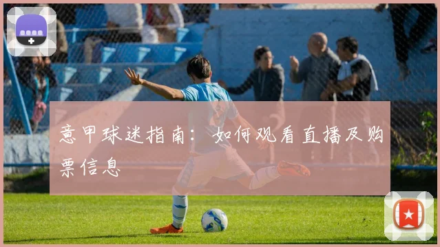 意甲球迷指南：如何观看直播及购票信息