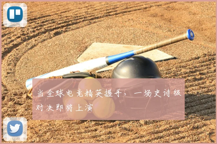 当全球电竞精英握手，一场史诗级对决即将上演