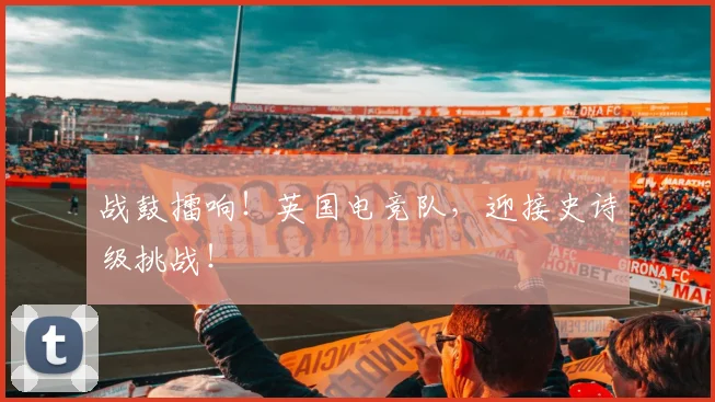 战鼓擂响！英国电竞队，迎接史诗级挑战！