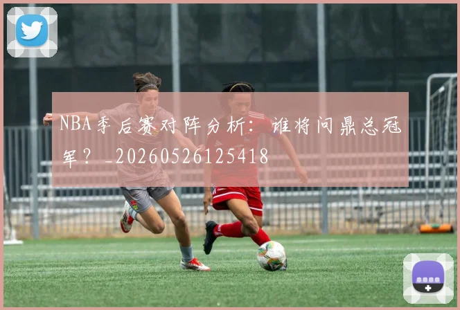 NBA季后赛对阵分析：谁将问鼎总冠军？_20260526125418