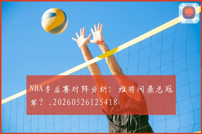 NBA季后赛对阵分析：谁将问鼎总冠军？_20260526125418