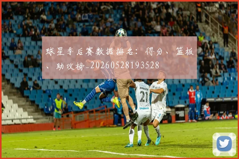 球星季后赛数据排名：得分、篮板、助攻榜_20260528193528