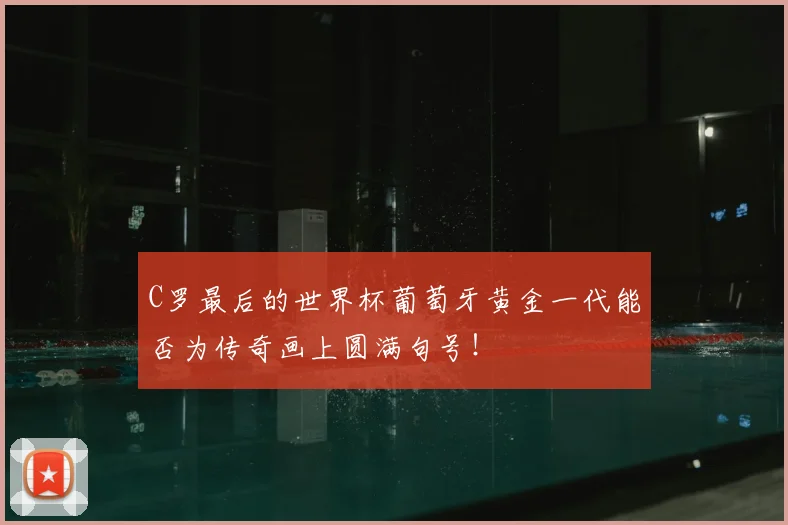 C罗最后的世界杯葡萄牙黄金一代能否为传奇画上圆满句号！