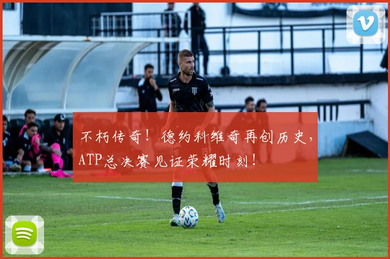 不朽传奇！德约科维奇再创历史，ATP总决赛见证荣耀时刻！