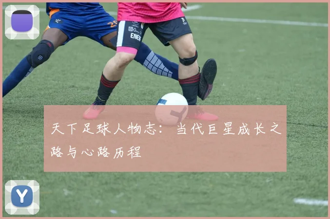 天下足球人物志:当代巨星成长之路与心路历程