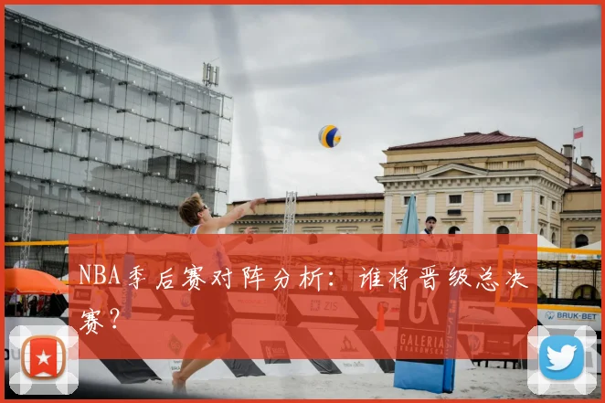 NBA季后赛对阵分析：谁将晋级总决赛？