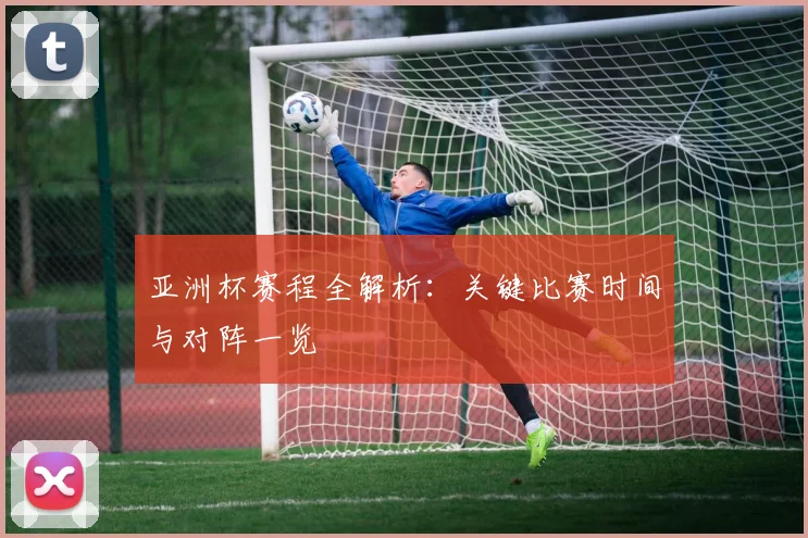 亚洲杯赛程全解析:关键比赛时间与对阵一览