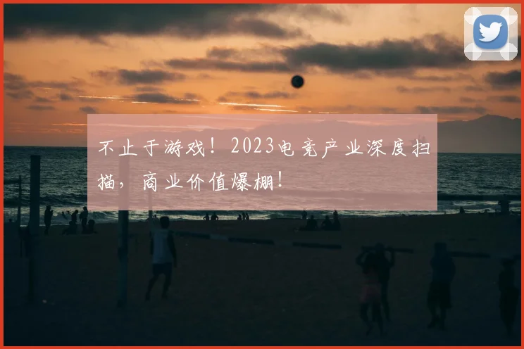 不止于游戏！2023电竞产业深度扫描，商业价值爆棚！