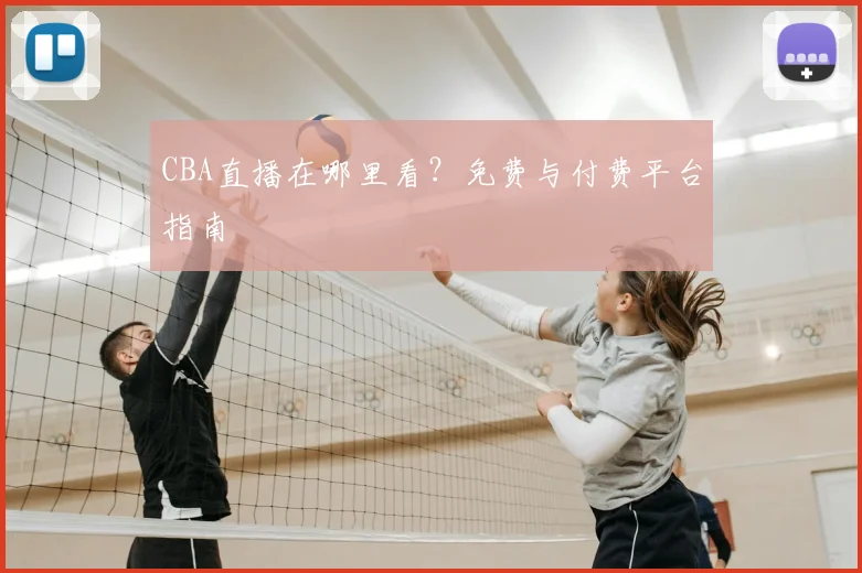 CBA直播在哪里看?免费与付费平台指南